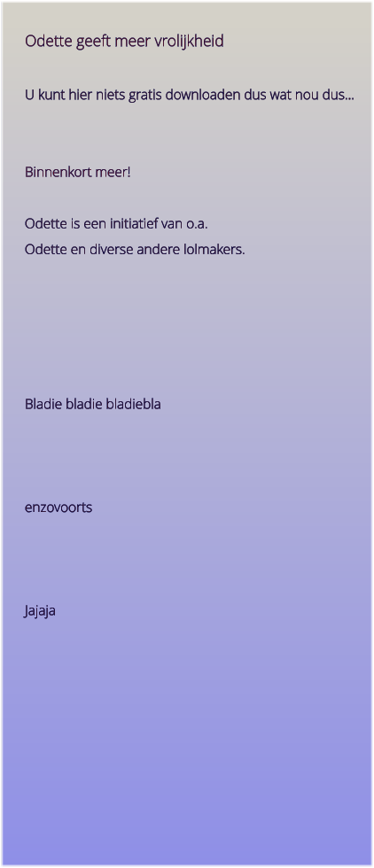 Odette geeft meer vrolijkheid U kunt hier niets gratis downloaden dus wat nou dus… Binnenkort meer!Odette is een initiatief van o.a. Odette en diverse andere lolmakers.      Bladie bladie bladieblaenzovoortsJajaja